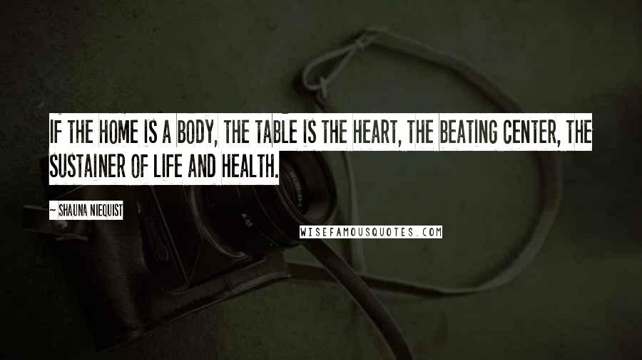 Shauna Niequist Quotes: If the home is a body, the table is the heart, the beating center, the sustainer of life and health.