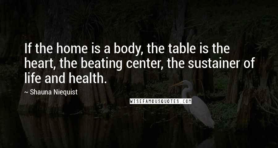 Shauna Niequist Quotes: If the home is a body, the table is the heart, the beating center, the sustainer of life and health.
