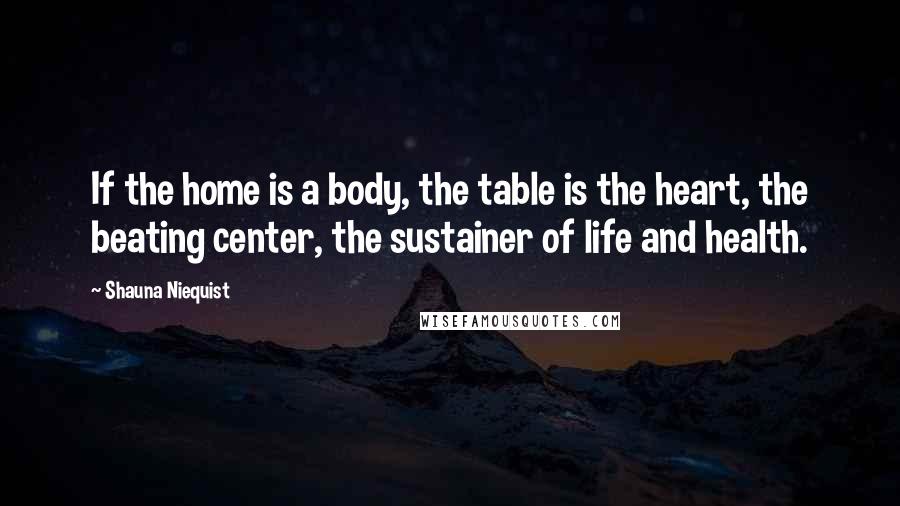 Shauna Niequist Quotes: If the home is a body, the table is the heart, the beating center, the sustainer of life and health.