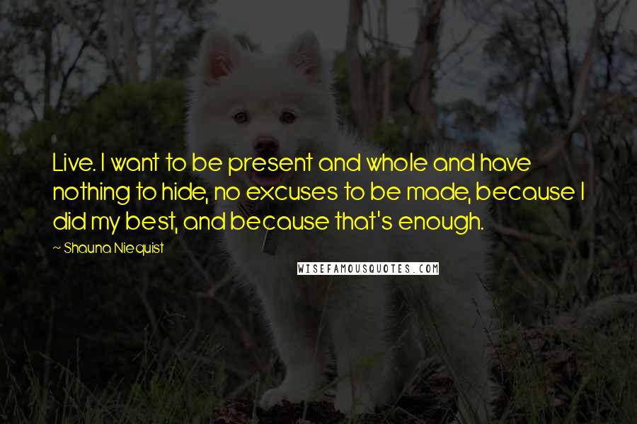 Shauna Niequist Quotes: Live. I want to be present and whole and have nothing to hide, no excuses to be made, because I did my best, and because that's enough.