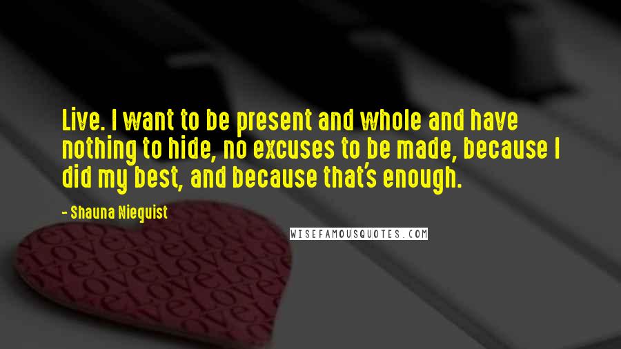 Shauna Niequist Quotes: Live. I want to be present and whole and have nothing to hide, no excuses to be made, because I did my best, and because that's enough.