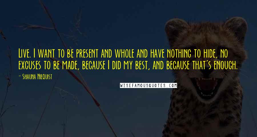 Shauna Niequist Quotes: Live. I want to be present and whole and have nothing to hide, no excuses to be made, because I did my best, and because that's enough.