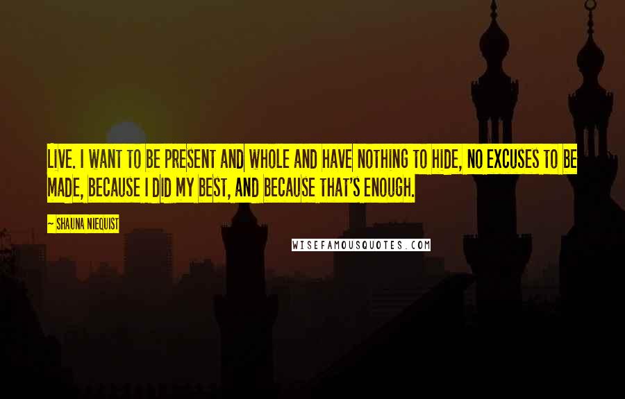 Shauna Niequist Quotes: Live. I want to be present and whole and have nothing to hide, no excuses to be made, because I did my best, and because that's enough.