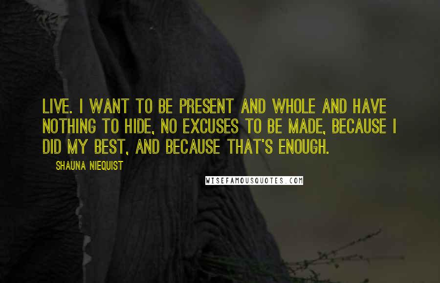 Shauna Niequist Quotes: Live. I want to be present and whole and have nothing to hide, no excuses to be made, because I did my best, and because that's enough.