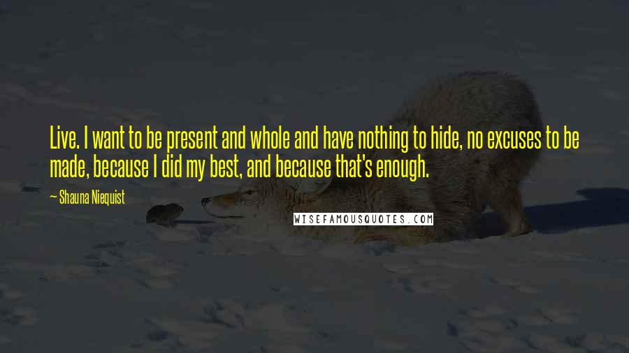 Shauna Niequist Quotes: Live. I want to be present and whole and have nothing to hide, no excuses to be made, because I did my best, and because that's enough.