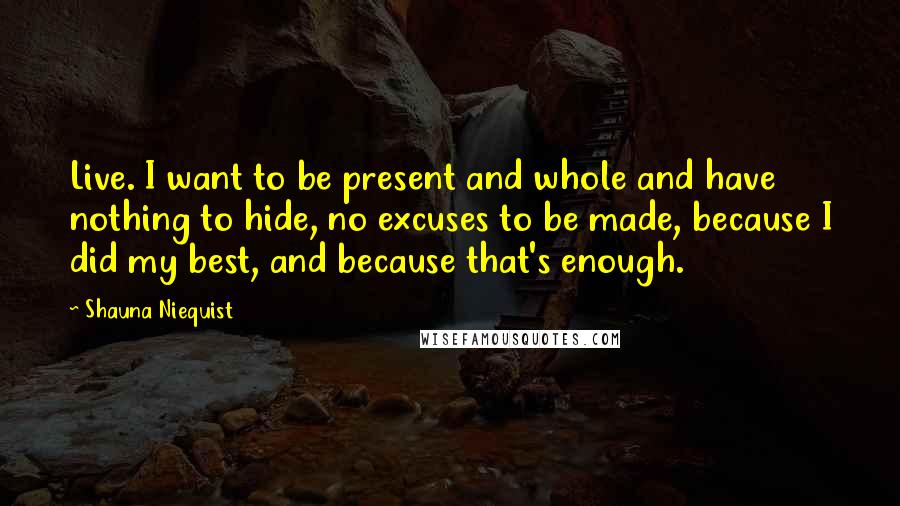 Shauna Niequist Quotes: Live. I want to be present and whole and have nothing to hide, no excuses to be made, because I did my best, and because that's enough.