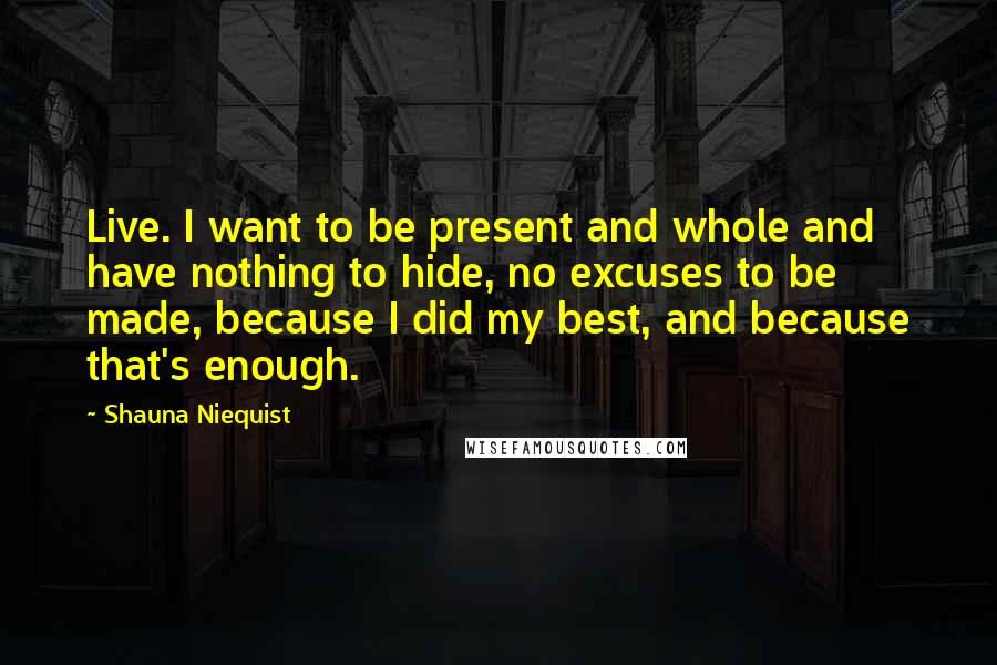 Shauna Niequist Quotes: Live. I want to be present and whole and have nothing to hide, no excuses to be made, because I did my best, and because that's enough.