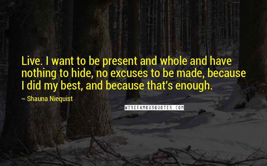 Shauna Niequist Quotes: Live. I want to be present and whole and have nothing to hide, no excuses to be made, because I did my best, and because that's enough.