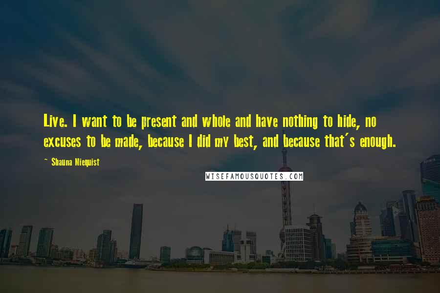 Shauna Niequist Quotes: Live. I want to be present and whole and have nothing to hide, no excuses to be made, because I did my best, and because that's enough.