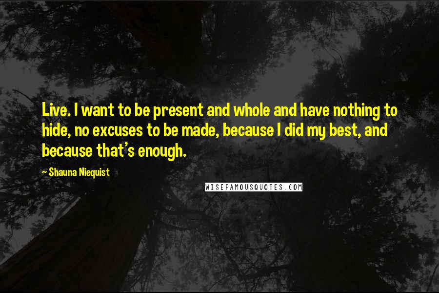 Shauna Niequist Quotes: Live. I want to be present and whole and have nothing to hide, no excuses to be made, because I did my best, and because that's enough.