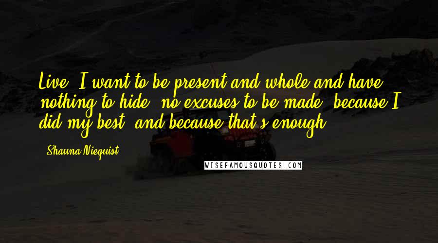 Shauna Niequist Quotes: Live. I want to be present and whole and have nothing to hide, no excuses to be made, because I did my best, and because that's enough.