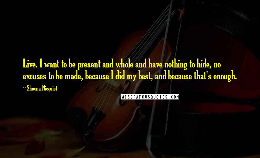 Shauna Niequist Quotes: Live. I want to be present and whole and have nothing to hide, no excuses to be made, because I did my best, and because that's enough.