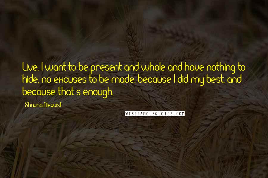 Shauna Niequist Quotes: Live. I want to be present and whole and have nothing to hide, no excuses to be made, because I did my best, and because that's enough.