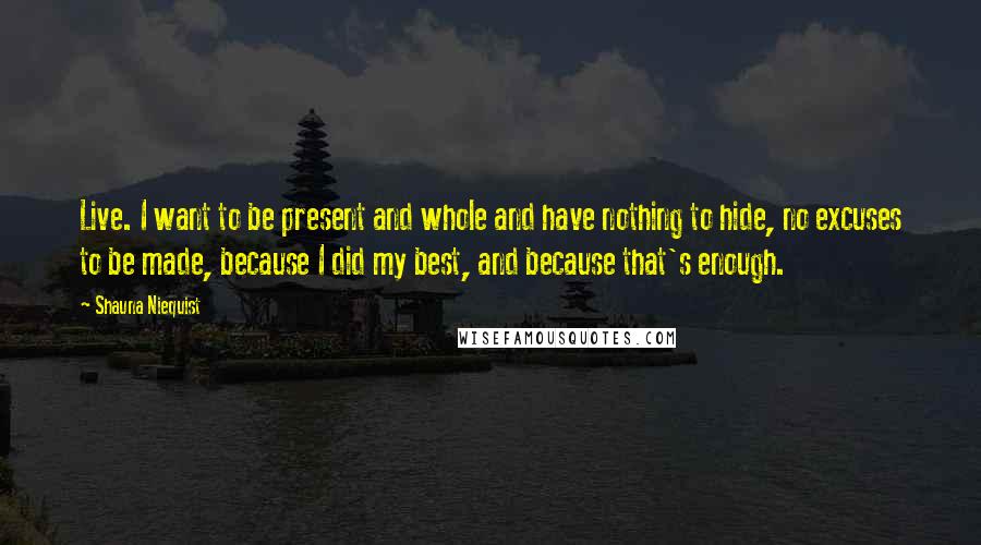 Shauna Niequist Quotes: Live. I want to be present and whole and have nothing to hide, no excuses to be made, because I did my best, and because that's enough.