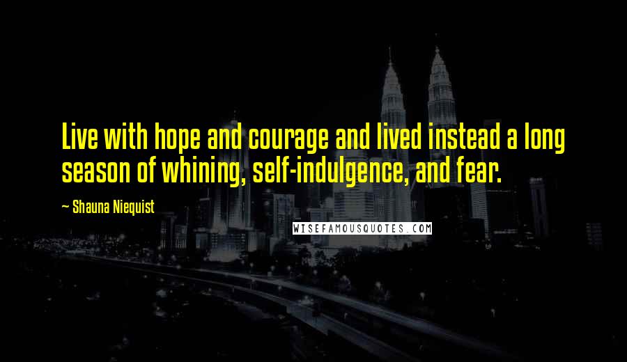 Shauna Niequist Quotes: Live with hope and courage and lived instead a long season of whining, self-indulgence, and fear.