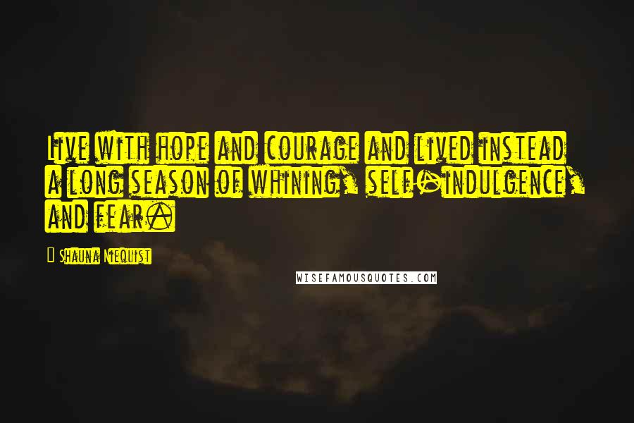 Shauna Niequist Quotes: Live with hope and courage and lived instead a long season of whining, self-indulgence, and fear.