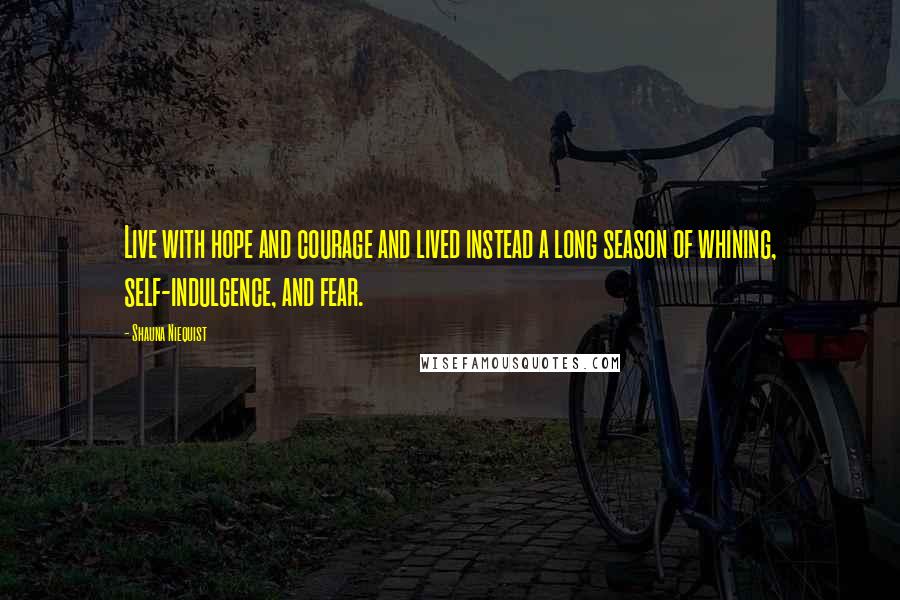 Shauna Niequist Quotes: Live with hope and courage and lived instead a long season of whining, self-indulgence, and fear.