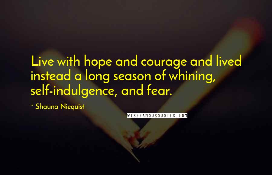 Shauna Niequist Quotes: Live with hope and courage and lived instead a long season of whining, self-indulgence, and fear.