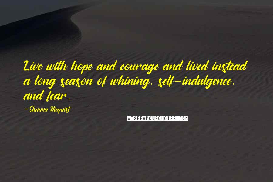 Shauna Niequist Quotes: Live with hope and courage and lived instead a long season of whining, self-indulgence, and fear.