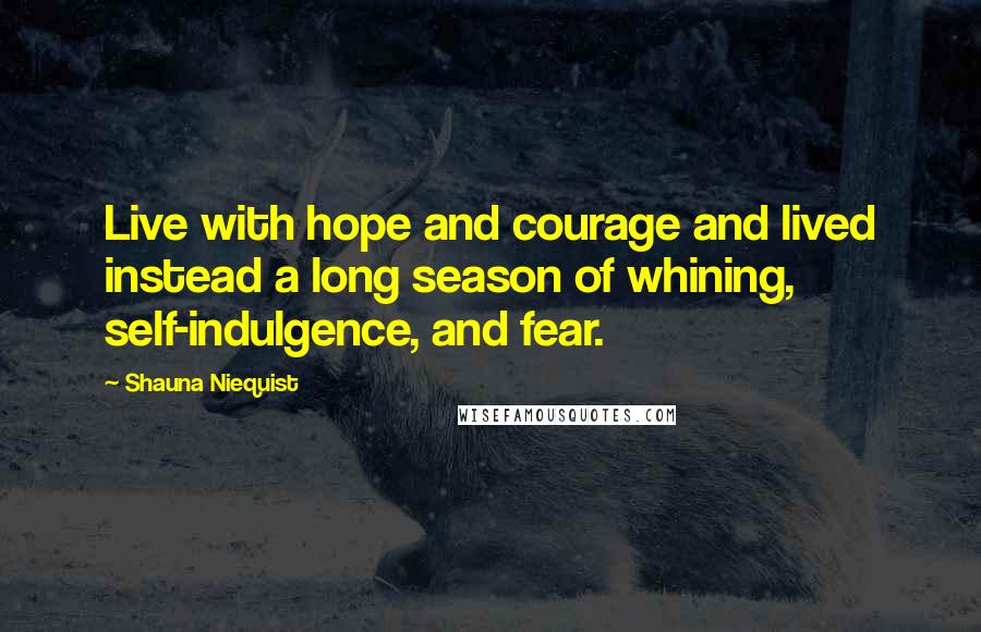 Shauna Niequist Quotes: Live with hope and courage and lived instead a long season of whining, self-indulgence, and fear.