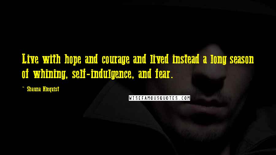Shauna Niequist Quotes: Live with hope and courage and lived instead a long season of whining, self-indulgence, and fear.