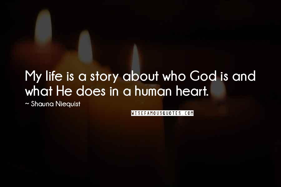 Shauna Niequist Quotes: My life is a story about who God is and what He does in a human heart.