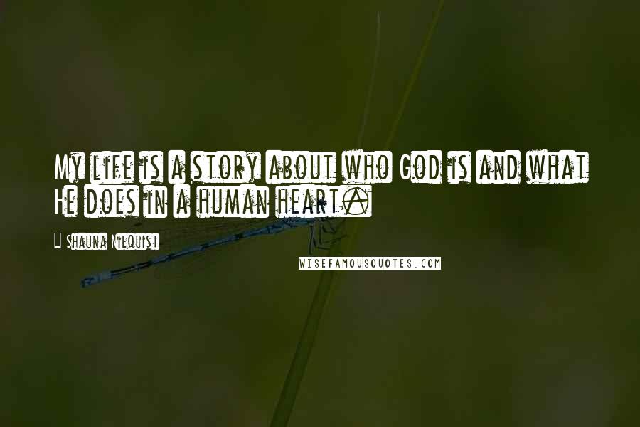 Shauna Niequist Quotes: My life is a story about who God is and what He does in a human heart.