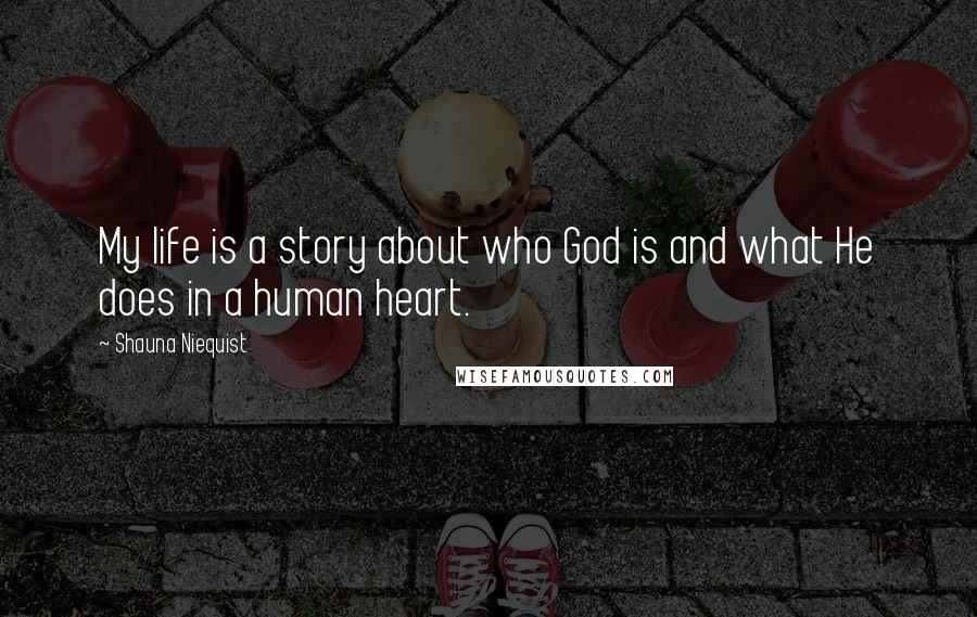 Shauna Niequist Quotes: My life is a story about who God is and what He does in a human heart.