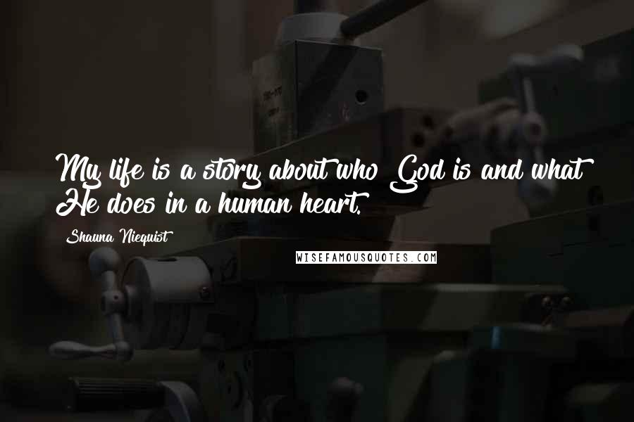 Shauna Niequist Quotes: My life is a story about who God is and what He does in a human heart.