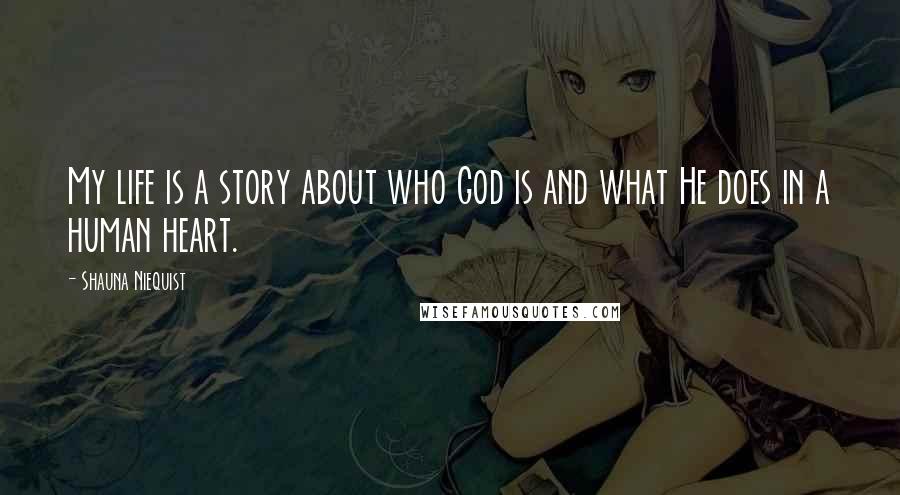 Shauna Niequist Quotes: My life is a story about who God is and what He does in a human heart.