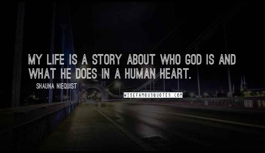 Shauna Niequist Quotes: My life is a story about who God is and what He does in a human heart.