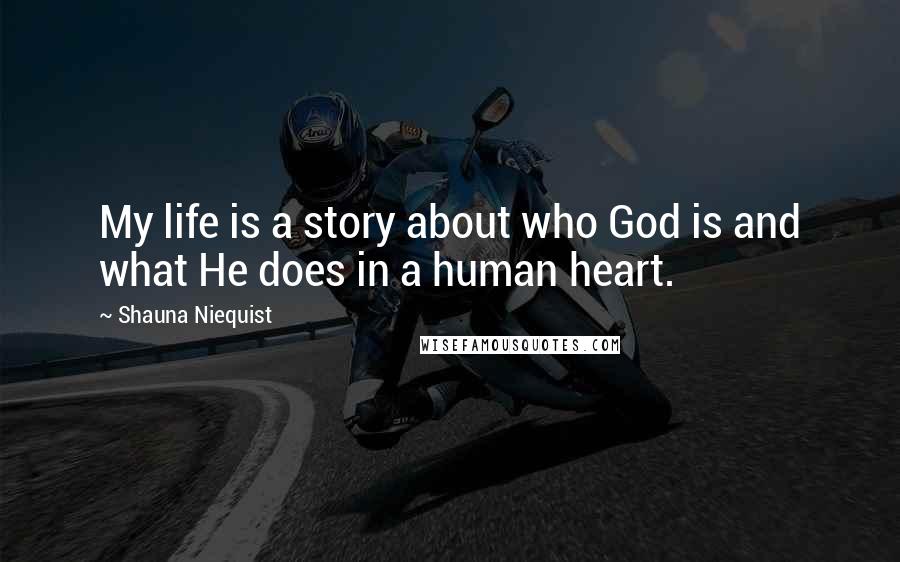 Shauna Niequist Quotes: My life is a story about who God is and what He does in a human heart.