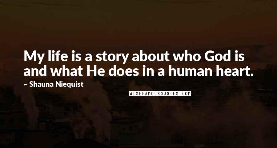 Shauna Niequist Quotes: My life is a story about who God is and what He does in a human heart.