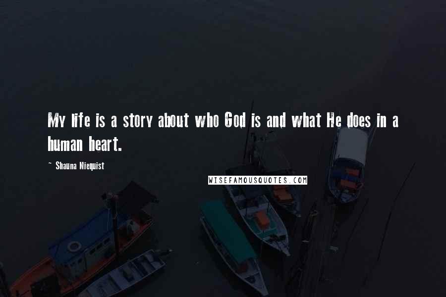 Shauna Niequist Quotes: My life is a story about who God is and what He does in a human heart.