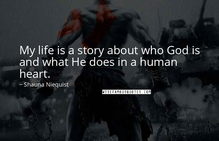 Shauna Niequist Quotes: My life is a story about who God is and what He does in a human heart.