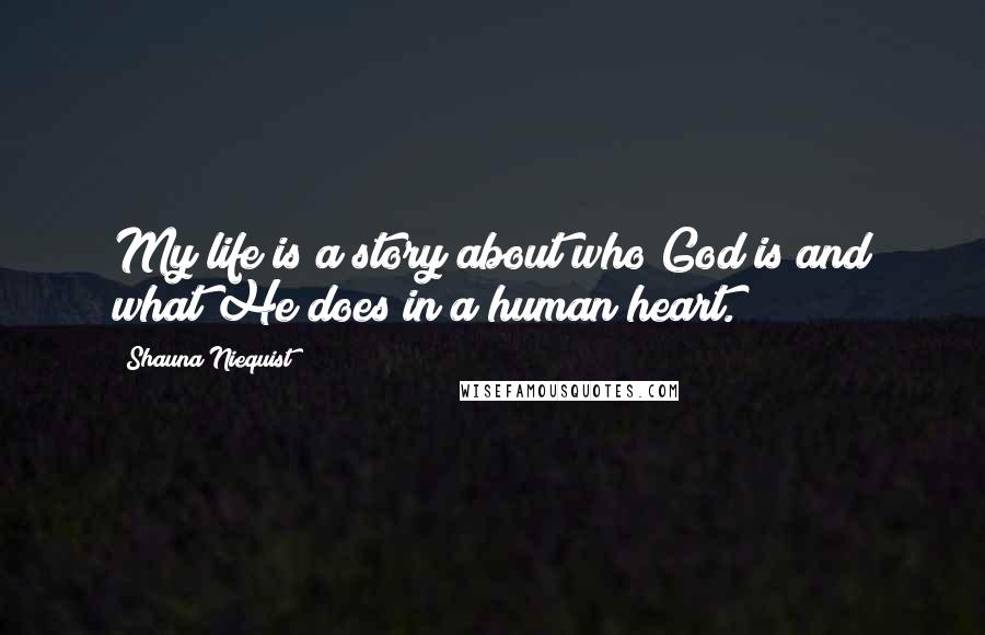 Shauna Niequist Quotes: My life is a story about who God is and what He does in a human heart.