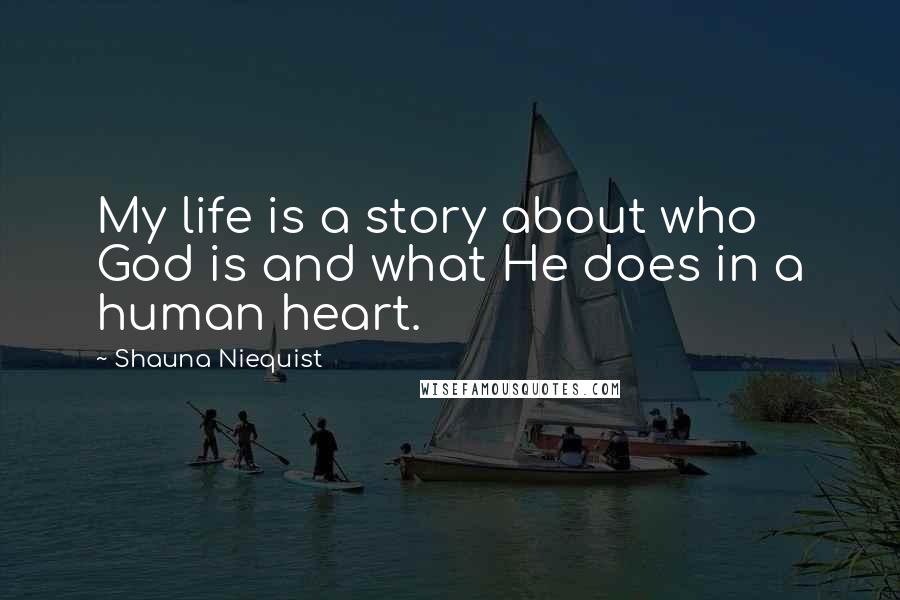 Shauna Niequist Quotes: My life is a story about who God is and what He does in a human heart.