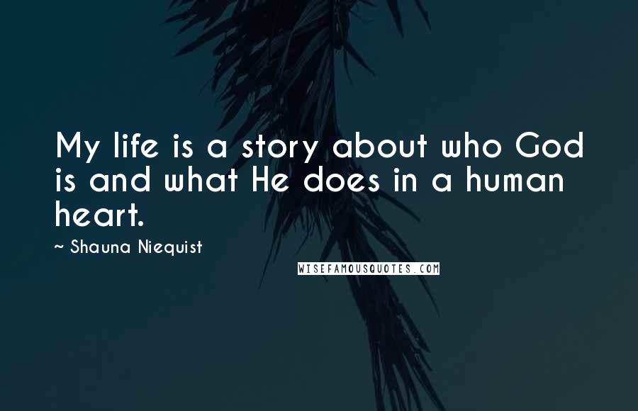 Shauna Niequist Quotes: My life is a story about who God is and what He does in a human heart.