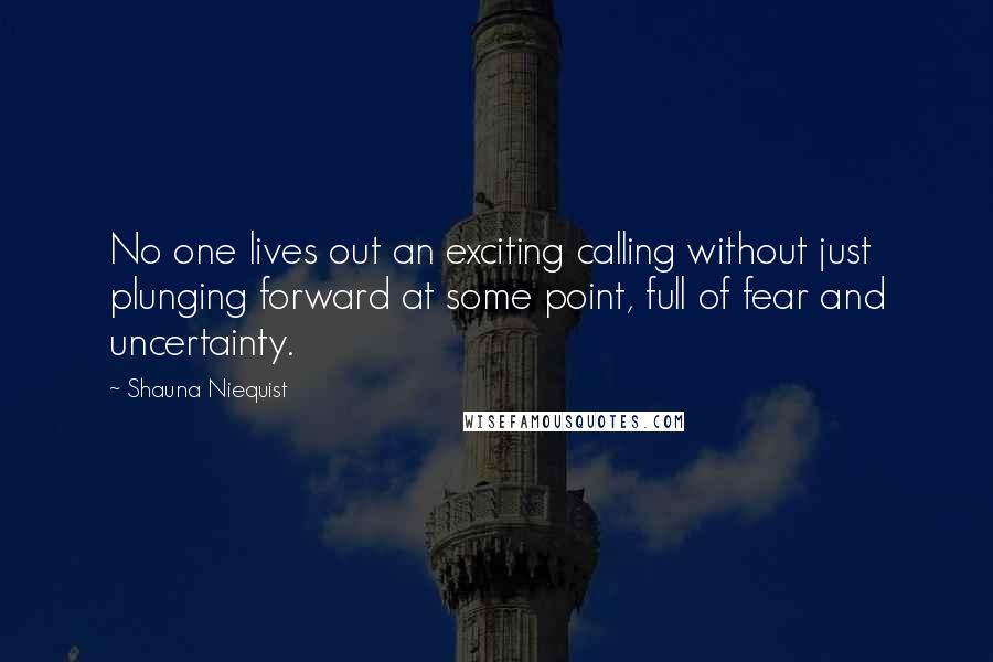 Shauna Niequist Quotes: No one lives out an exciting calling without just plunging forward at some point, full of fear and uncertainty.