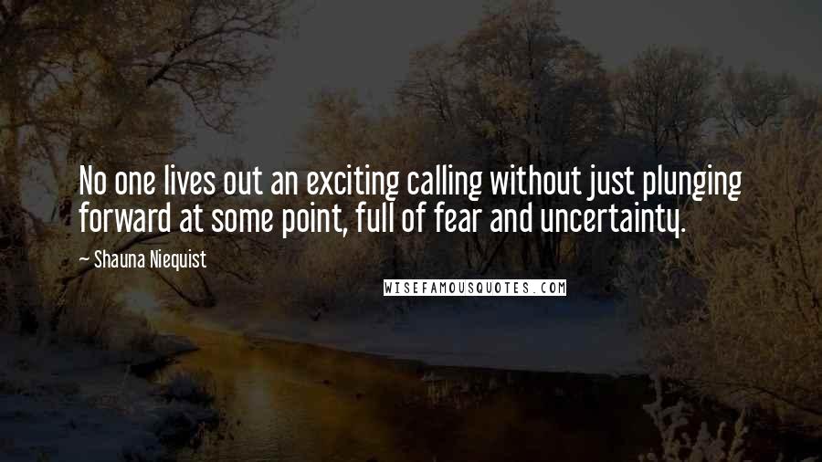 Shauna Niequist Quotes: No one lives out an exciting calling without just plunging forward at some point, full of fear and uncertainty.