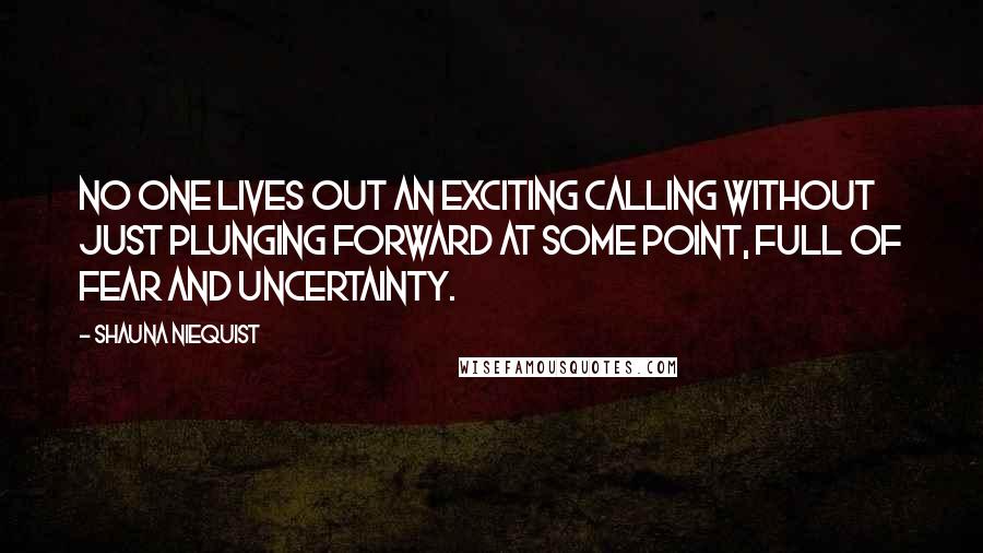 Shauna Niequist Quotes: No one lives out an exciting calling without just plunging forward at some point, full of fear and uncertainty.