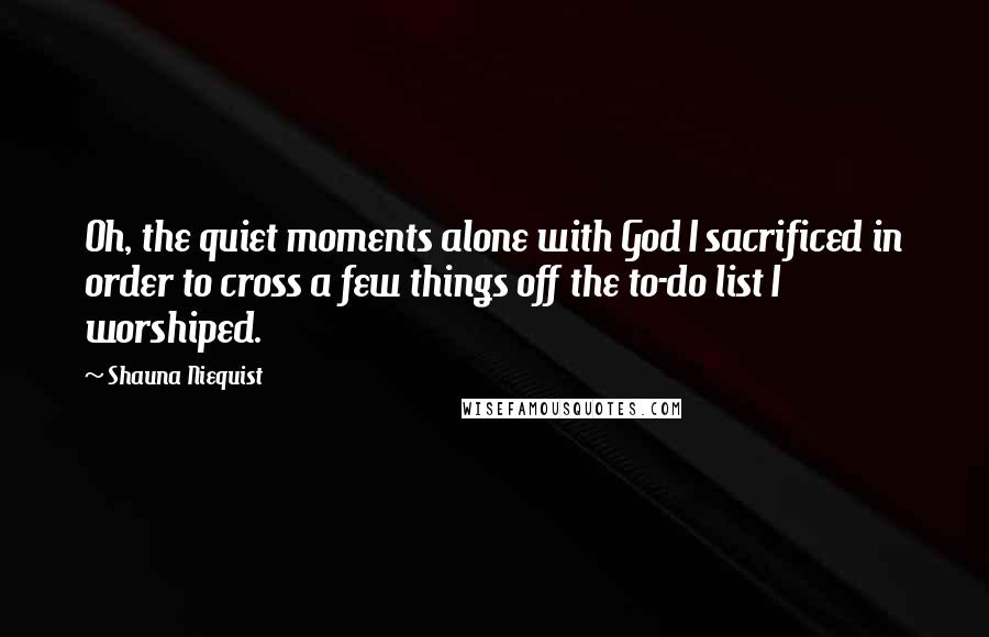 Shauna Niequist Quotes: Oh, the quiet moments alone with God I sacrificed in order to cross a few things off the to-do list I worshiped.