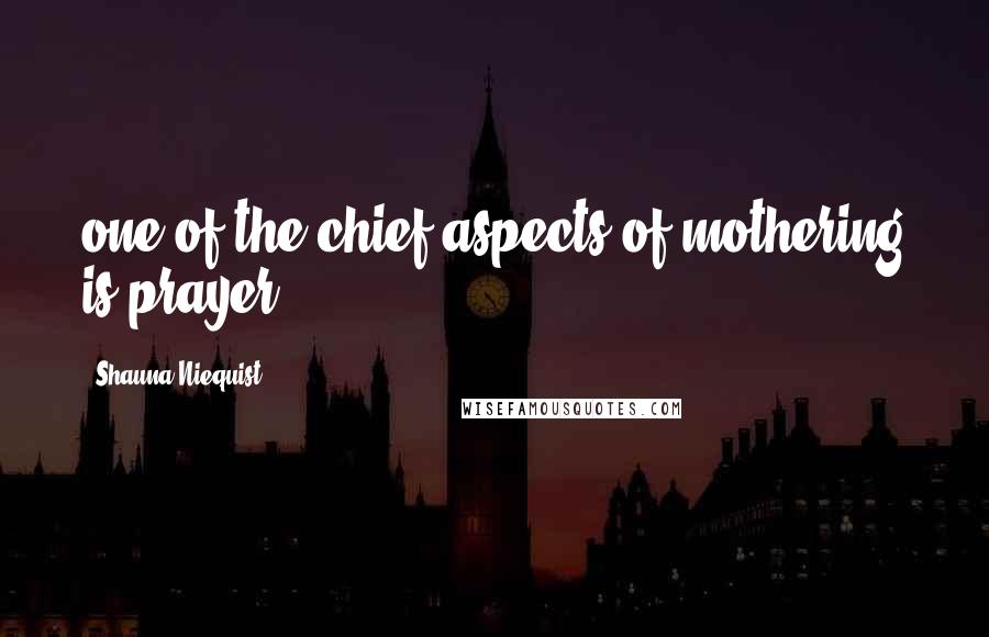 Shauna Niequist Quotes: one of the chief aspects of mothering is prayer,