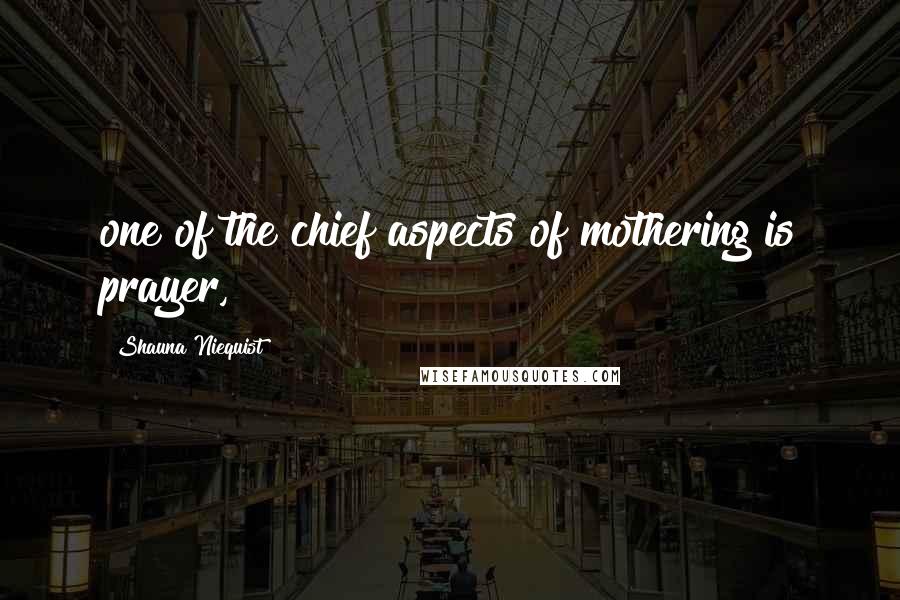 Shauna Niequist Quotes: one of the chief aspects of mothering is prayer,
