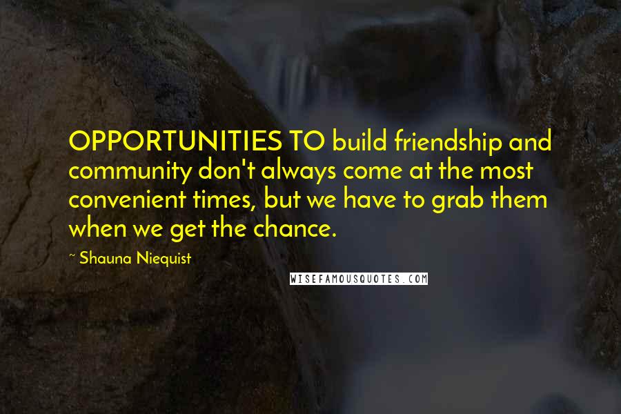 Shauna Niequist Quotes: OPPORTUNITIES TO build friendship and community don't always come at the most convenient times, but we have to grab them when we get the chance.
