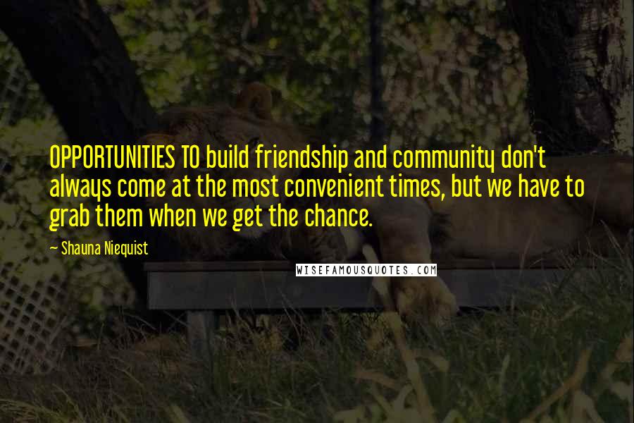 Shauna Niequist Quotes: OPPORTUNITIES TO build friendship and community don't always come at the most convenient times, but we have to grab them when we get the chance.