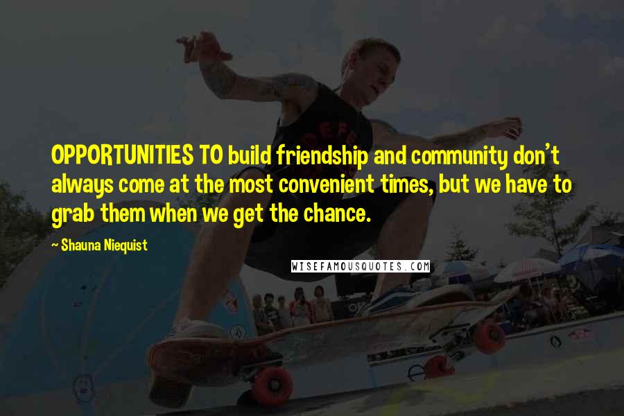 Shauna Niequist Quotes: OPPORTUNITIES TO build friendship and community don't always come at the most convenient times, but we have to grab them when we get the chance.