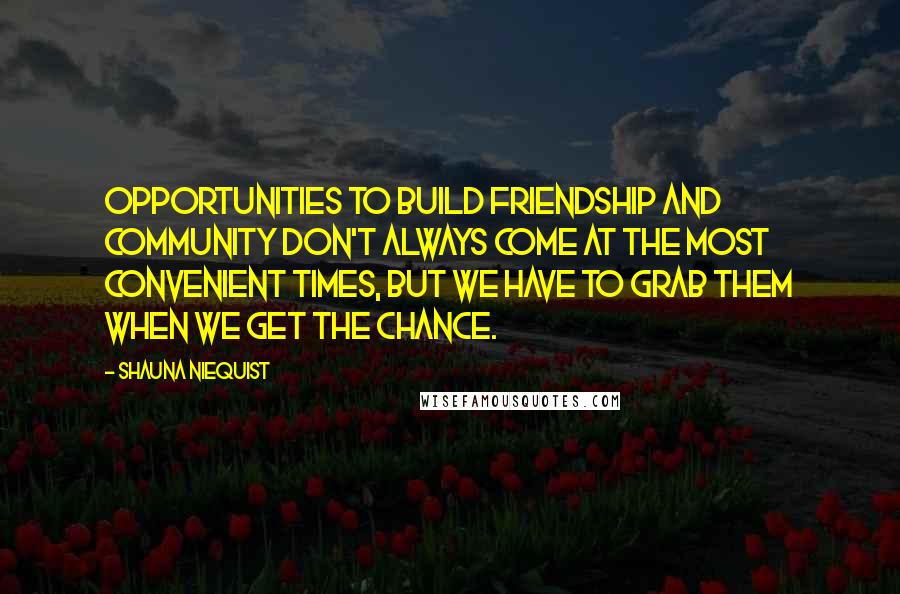 Shauna Niequist Quotes: OPPORTUNITIES TO build friendship and community don't always come at the most convenient times, but we have to grab them when we get the chance.