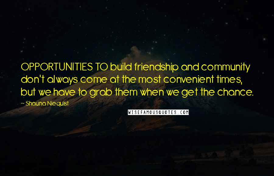 Shauna Niequist Quotes: OPPORTUNITIES TO build friendship and community don't always come at the most convenient times, but we have to grab them when we get the chance.