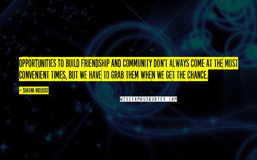 Shauna Niequist Quotes: OPPORTUNITIES TO build friendship and community don't always come at the most convenient times, but we have to grab them when we get the chance.